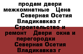 продам двери межкомнатные › Цена ­ 2 500 - Северная Осетия, Владикавказ г. Строительство и ремонт » Двери, окна и перегородки   . Северная Осетия,Владикавказ г.